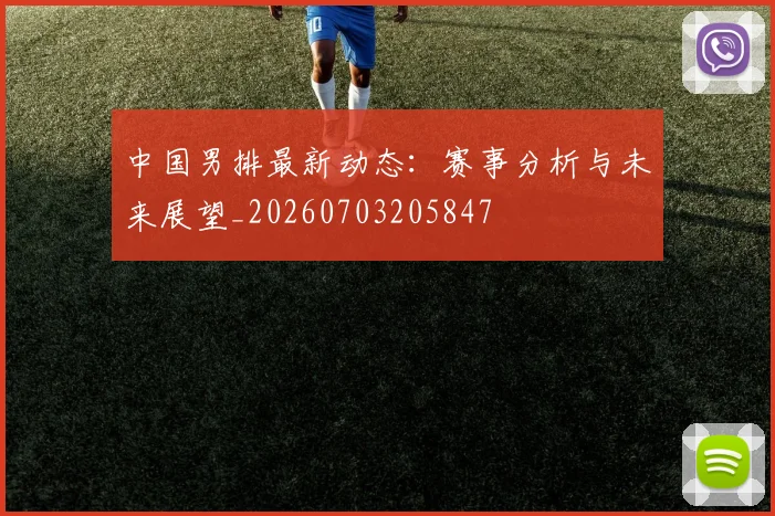中国男排最新动态:赛事分析与未来展望_20260703205847