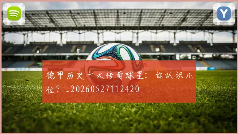 德甲历史十大传奇球星:你认识几位?_20260527112420