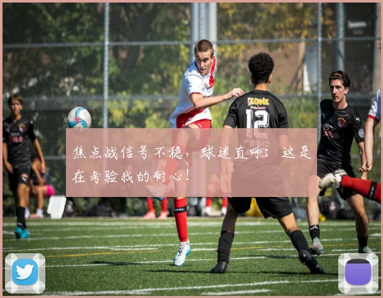 焦点战信号不稳，球迷直呼：这是在考验我的耐心！